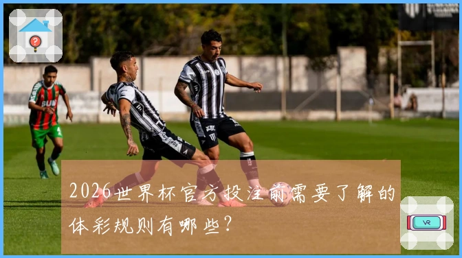 2026世界杯官方投注前需要了解的体彩规则有哪些?